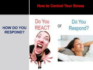 HOW DO YOU
RESPOND?
How to Control Your Stress
 