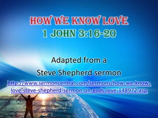 How We Know Love 1 John 3:16-20 Adapted from a  Steve Shepherd sermon http://www.sermoncentral.com/sermons/how-we-know-love-steve-shepherd-sermon-on-gods-love-148972.asp 