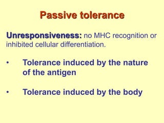 Passive tolerance
Unresponsiveness: no MHC recognition or
inhibited cellular differentiation.
• Tolerance induced by the nature
of the antigen
• Tolerance induced by the body
 