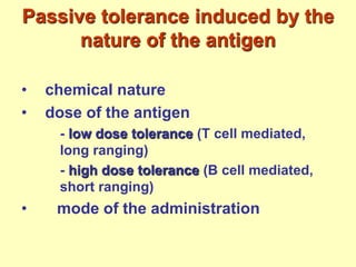 Passive tolerance induced by the
nature of the antigen
• chemical nature
• dose of the antigen
- low dose tolerance (T cell mediated,
long ranging)
- high dose tolerance (B cell mediated,
short ranging)
• mode of the administration
 