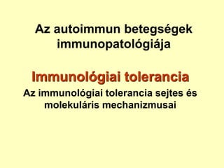 Az autoimmun betegségek
immunopatológiája
Immunológiai tolerancia
Az immunológiai tolerancia sejtes és
molekuláris mechanizmusai
 
