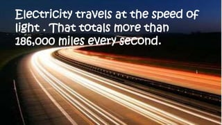 Electricity travels at the speed of
light . That totals more than
186,000 miles every second.
 