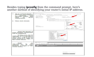 Besides typing ipconfig from the command prompt, here’s
another method of identifying your router’s initial IP address.
 