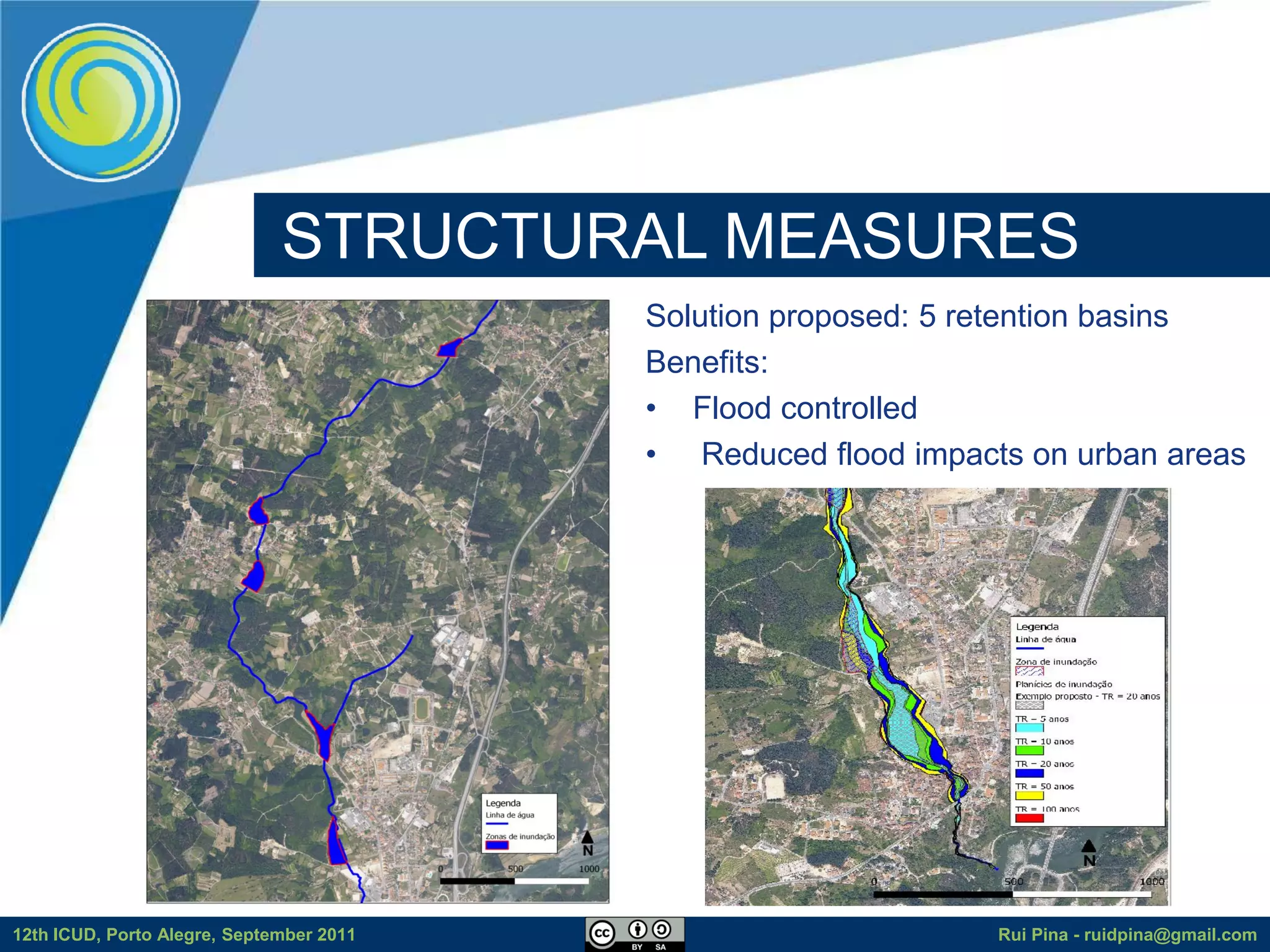 STRUCTURAL MEASURES
                                          Solution proposed: 5 retention basins
                                          Benefits:
                                          • Flood controlled
                                          • Reduced flood impacts on urban areas




12th ICUD, Porto Alegre, September 2011                         Rui Pina - ruidpina@gmail.com
 