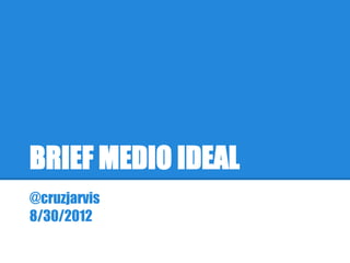 BRIEF MEDIO IDEAL
@cruzjarvis
8/30/2012
 