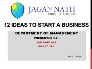 12 IDEAS TO START A BUSINESS
DEPARTMENT OF MANAGEMENT
PRESENTED BY:-
MD SAIF ALI
(MBA 2ND SEM)
14-02-2019
 