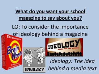 LO: To consider the importance
of ideology behind a magazine
What do you want your school
magazine to say about you?
Ideology: The idea
behind a media text
 