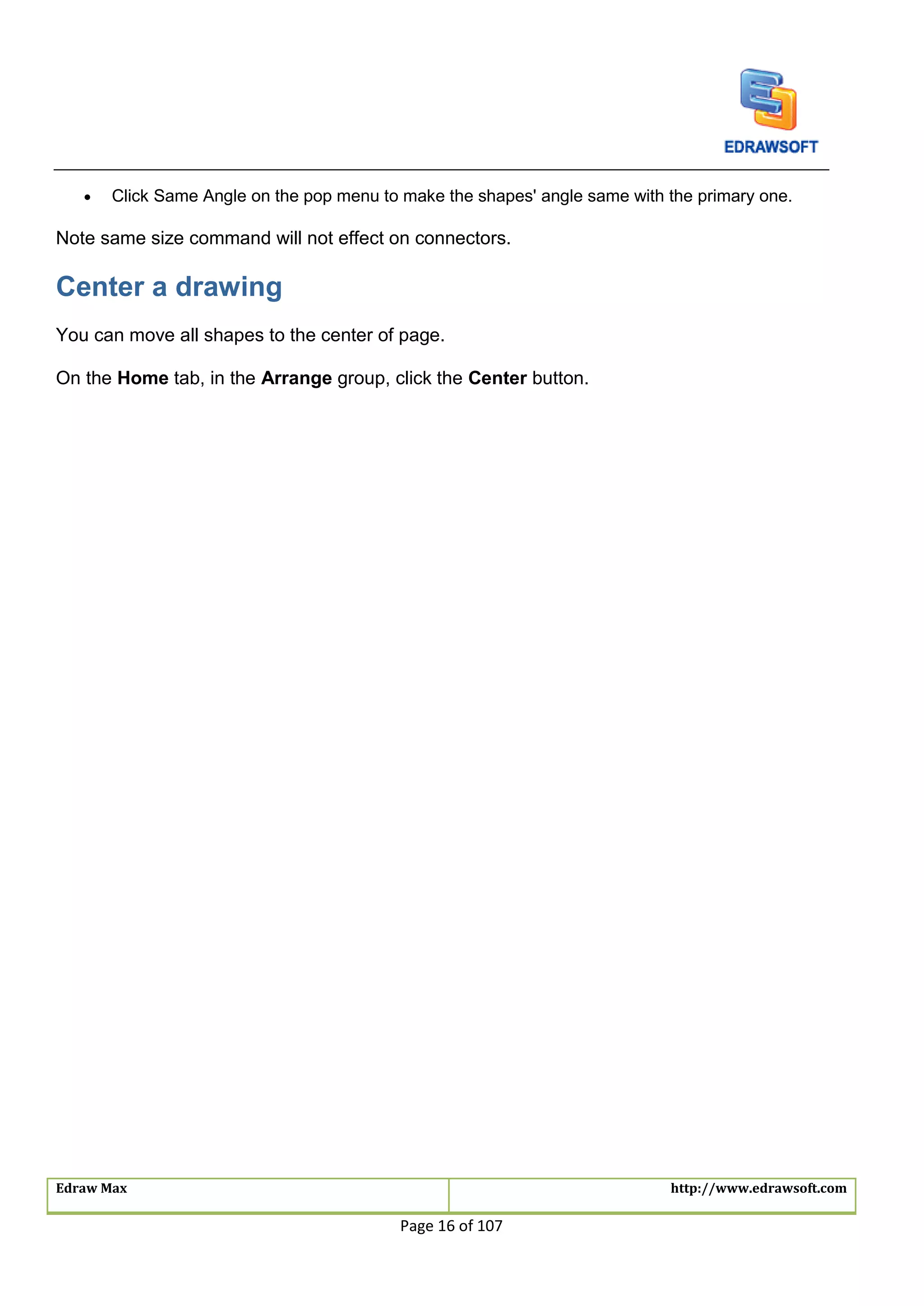 Edraw Max http://www.edrawsoft.com
Page 16 of 107
 Click Same Angle on the pop menu to make the shapes' angle same with the primary one.
Note same size command will not effect on connectors.
Center a drawing
You can move all shapes to the center of page.
On the Home tab, in the Arrange group, click the Center button.
 