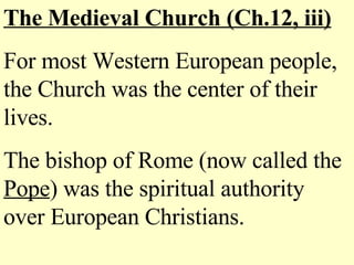 The Medieval Church (Ch.12, iii) For most Western European people, the Church was the center of their lives. The bishop of Rome (now called the  Pope ) was the spiritual authority over European Christians. 