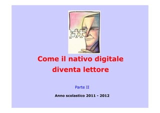 Come il nativo digitaleCome il nativo digitaleCome il nativo digitaleCome il nativo digitale
diventa lettorediventa lettore
Parte IIParte II
Anno scolastico 2011 - 2012
 