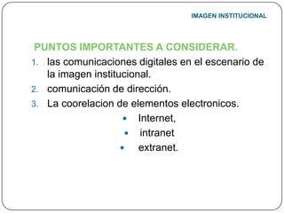 IMAGEN INSTITUCIONALPUNTOS IMPORTANTES A CONSIDERAR.las comunicaciones digitales en el escenario de la imagen institucional.comunicación de dirección.La coorelacion de elementos electronicos.Internet,intranet  extranet.