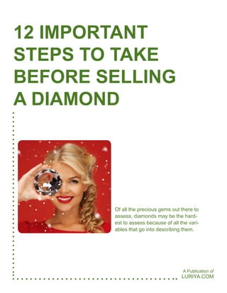 Of all the precious gems out there to
assess, diamonds may be the hard-
est to assess because of all the vari-
ables that go into describing them.
LURIYA.COM
12 IMPORTANT
STEPS TO TAKE
BEFORE SELLING
A DIAMOND
A Publication of
 
