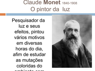 Claude Monet 1840-1908
O pintor da luz
Pesquisador da
luz e seus
efeitos, pintou
vários motivos
em diversas
horas do dia,
afim de estudar
as mutações
coloridas do
 