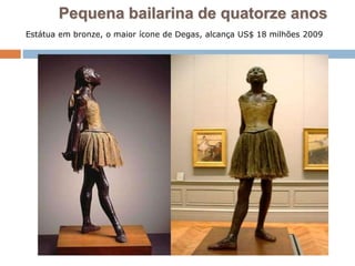 Pequena bailarina de quatorze anos
Estátua em bronze, o maior ícone de Degas, alcança US$ 18 milhões 2009
 