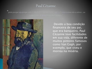 Devido a boa condição
financeira de seu pai,
que era banqueiro, Paul
Cézanne teve facilidades
em sua vida, diferente de
muitos pintores famosos
como Van Gogh, por
exemplo, que viveu e
morreu na miséria.
 
