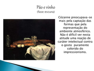 Cézanne preocupava-se
mais pela captação das
formas que pela
representação do
ambiente atmosférico.
Não é difícil ver nesta
atitude uma reação de
caráter intelectual contra
o gosto puramente
colorido do
impressionismo.
 