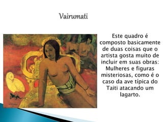 Este quadro é
composto basicamente
de duas coisas que o
artista gosta muito de
incluir em suas obras:
Mulheres e figuras
misteriosas, como é o
caso da ave típica do
Taiti atacando um
lagarto.
 