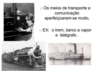  Os meios de transporte e
comunicação
aperfeiçoaram-se muito,
 EX: o trem, barco a vapor
e telégrafo .
 