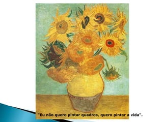"Eu não quero pintar quadros, quero pintar a vida".
 