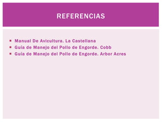  Manual De Avicultura. La Castellana
 Guía de Manejo del Pollo de Engorde. Cobb
 Guía de Manejo del Pollo de Engorde. Arbor Acres
REFERENCIAS
 
