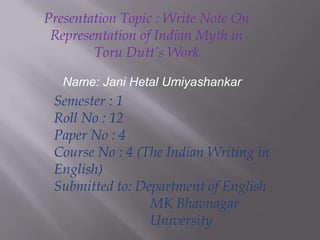 Presentation Topic : Write Note On
Representation of Indian Myth in
Toru Dutt’s Work
Name: Jani Hetal Umiyashankar

Semester : 1
Roll No : 12
Paper No : 4
Course No : 4 (The Indian Writing in
English)
Submitted to: Department of English
MK Bhavnagar
University

 