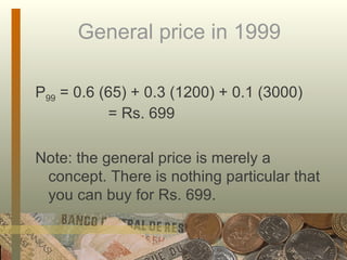 General price in 1999 P 99  = 0.6 (65) + 0.3 (1200) + 0.1 (3000)  = Rs. 699 Note: the general price is merely a concept. There is nothing particular that you can buy for Rs. 699. 