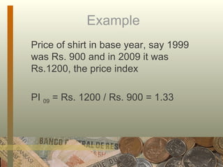 Example  Price of shirt in base year, say 1999 was Rs. 900 and in 2009 it was Rs.1200, the price index  PI  09  = Rs. 1200 / Rs. 900 = 1.33 