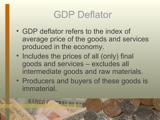 GDP Deflator GDP deflator refers to the index of average price of the goods and services produced in the economy. Includes the prices of all (only) final goods and services – excludes all intermediate goods and raw materials. Producers and buyers of these goods is immaterial. 