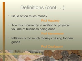 Definitions (cont….) Issue of too much money Prof Hawtrey Too much currency in relation to physical volume of business being done. Prof Kermmerer Inflation is too much money chasing too few goods. Prof Coulbourn 