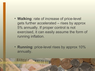 Walking : rate of increase of price-level gets further accelerated – rises by approx 5% annually. If proper control is not exercised, it can easily assume the form of running inflation. Running : price-level rises by approx 10% annually. 