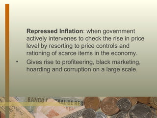 Repressed Inflation : when government actively intervenes to check the rise in price level by resorting to price controls and rationing of scarce items in the economy.  Gives rise to profiteering, black marketing, hoarding and corruption on a large scale.  
