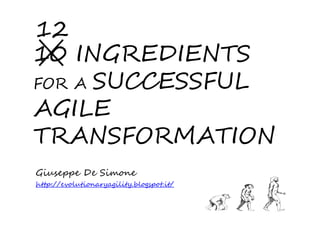 10 INGREDIENTS
FOR A SUCCESSFUL
AGILE
TRANSFORMATION
Giuseppe De Simone
http://evolutionaryagility.blogspot.it/
12
 