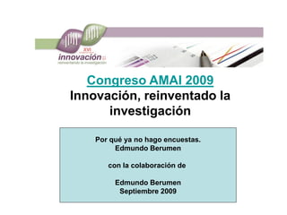 Congreso AMAI 2009
Innovación, reinventado la
      investigación

    Por qué ya no hago encuestas.
         Edmundo Berumen

       con la colaboración de

         Edmundo Berumen
          Septiembre 2009
 