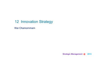 Strategic Management @ 2013 	
Wai Chamornmarn
12 Innovation Strategy	
 