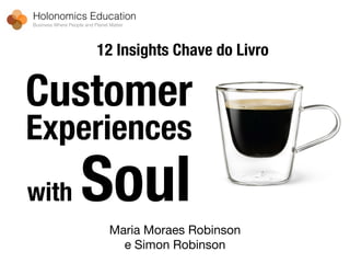Customer
Experiences
with Soul
Maria Moraes Robinson 

e Simon Robinson
Holonomics Education
Business Where People and Planet Matter
12 Insights Chave do Livro
 