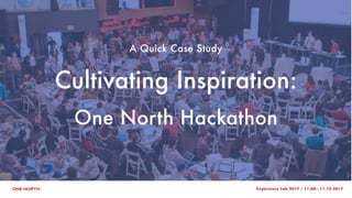 Experience Lab 2017 | 11.08– 11.10 2017
A Quick Case Study
Cultivating Inspiration:
One North Hackathon
 