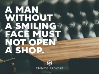 A MAN
WITHOUT
A SMILING
FACE MUST
NOT OPEN
A SHOP.
CHINESE PROVERB
 