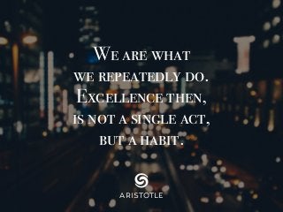 We are what
we repeatedly do.
Excellence then,
is not a single act,
but a habit.
ARISTOTLE
 