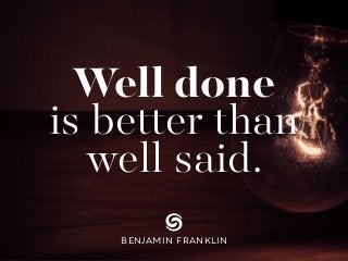 Well done
is better than
well said.
BENJAMIN FRANKLIN
 