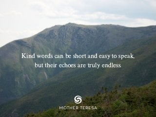 Kind words can be short and easy to speak,
but their echoes are truly endless.
MOTHER TERESA
 