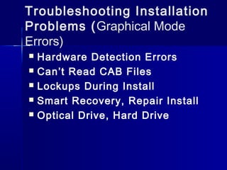 Troubleshooting Installation 
Problems (Graphical Mode 
Errors) 
 Hardware Detection Errors 
 Can’t Read CAB Files 
 Lockups During Install 
 Smart Recovery, Repair Install 
 Optical Drive, Hard Drive 
