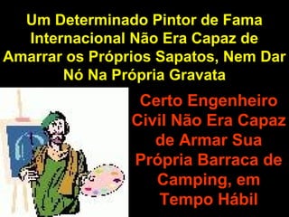 Um Determinado Pintor de FamaUm Determinado Pintor de Fama
Internacional Não Era Capaz deInternacional Não Era Capaz de
Amarrar os Próprios Sapatos, Nem DarAmarrar os Próprios Sapatos, Nem Dar
Nó Na Própria GravataNó Na Própria Gravata
Certo EngenheiroCerto Engenheiro
Civil Não Era CapazCivil Não Era Capaz
de Armar Suade Armar Sua
Própria Barraca dePrópria Barraca de
Camping, emCamping, em
Tempo HábilTempo Hábil
 