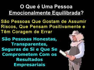 O Que é Uma PessoaO Que é Uma Pessoa
Emocionalmente EquilibradaEmocionalmente Equilibrada??
São Pessoas Que Gostam de AssumirSão Pessoas Que Gostam de Assumir
Riscos, Que Pensam Positivamente eRiscos, Que Pensam Positivamente e
Têm Coragem de ErrarTêm Coragem de Errar
São Pessoas Honestas,São Pessoas Honestas,
Transparentes,Transparentes,
Seguras de Si e Que SeSeguras de Si e Que Se
Comprometem Com osComprometem Com os
ResultadosResultados
EmpresariaisEmpresariais
 
