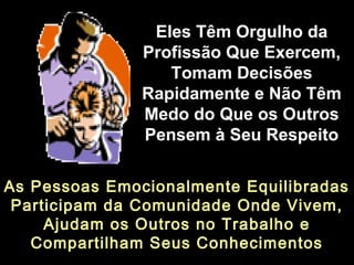 As Pessoas Emocionalmente EquilibradasAs Pessoas Emocionalmente Equilibradas
Participam da Comunidade Onde Vivem,Participam da Comunidade Onde Vivem,
Ajudam os Outros no Trabalho eAjudam os Outros no Trabalho e
Compartilham Seus ConhecimentosCompartilham Seus Conhecimentos
Eles Têm Orgulho daEles Têm Orgulho da
Profissão Que Exercem,Profissão Que Exercem,
Tomam DecisõesTomam Decisões
Rapidamente e Não TêmRapidamente e Não Têm
Medo do Que os OutrosMedo do Que os Outros
Pensem à Seu RespeitoPensem à Seu Respeito
 