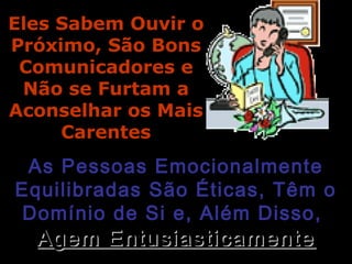 Eles Sabem Ouvir oEles Sabem Ouvir o
Próximo, São BonsPróximo, São Bons
Comunicadores eComunicadores e
Não se Furtam aNão se Furtam a
Aconselhar os MaisAconselhar os Mais
CarentesCarentes
As Pessoas EmocionalmenteAs Pessoas Emocionalmente
Equilibradas São Éticas, Têm oEquilibradas São Éticas, Têm o
Domínio de Si e, Além Disso,Domínio de Si e, Além Disso,
Agem EntusiasticamenteAgem Entusiasticamente
 