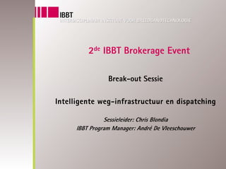 2de IBBT Brokerage Event

                 Break-out Sessie

Intelligente weg-infrastructuur en dispatching

                Sessieleider: Chris Blondia
      IBBT Program Manager: André De Vleeschouwer
 