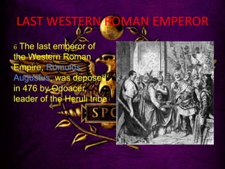 LAST WESTERN ROMAN EMPEROR
6 The last emperor of
the Western Roman
Empire, Romulus
Augustus, was deposed
in 476 by Odoacer,
leader of the Heruli tribe
 