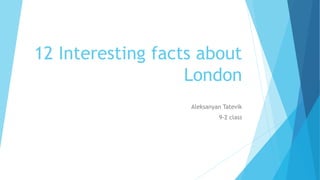 12 Interesting facts about
London
Aleksanyan Tatevik
9-2 class
 