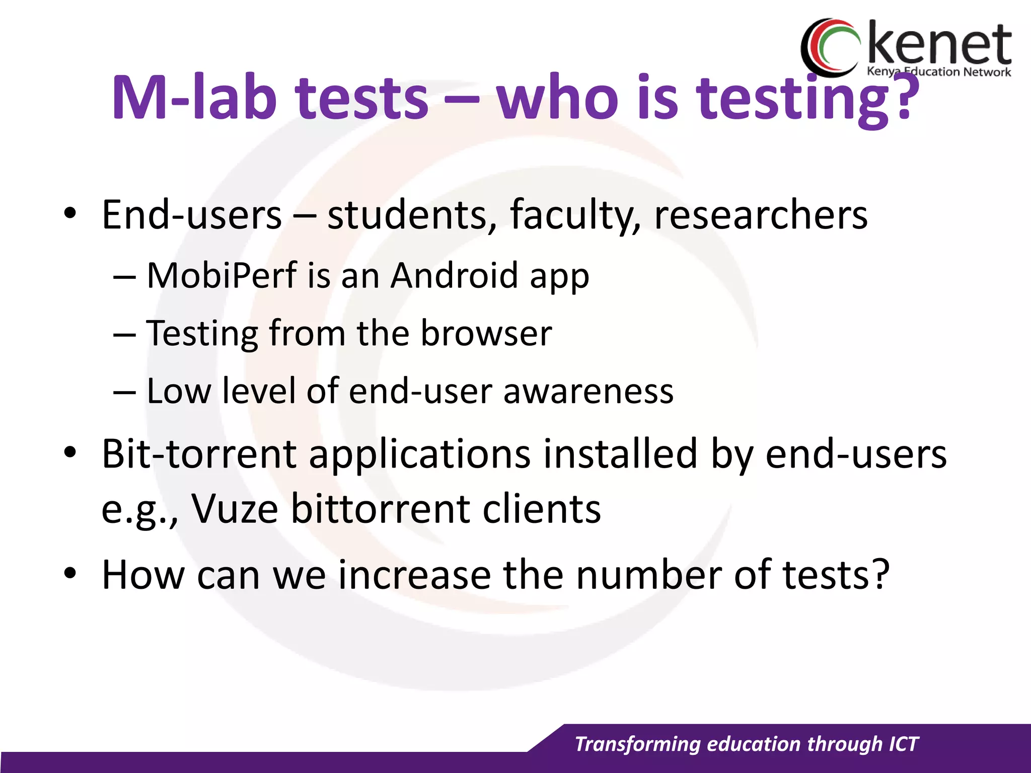 Transforming education through ICT
M-lab tests – who is testing?
• End-users – students, faculty, researchers
– MobiPerf is an Android app
– Testing from the browser
– Low level of end-user awareness
• Bit-torrent applications installed by end-users
e.g., Vuze bittorrent clients
• How can we increase the number of tests?
 