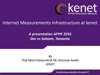 Transforming education through ICT
Internet Measurements Infrastructure at kenet
A presentation AFPIF 2016
Dar es Salaam, Tanzania
By
Prof Meoli Kashorda & Mr. Kennedy Aseda
KENET
 